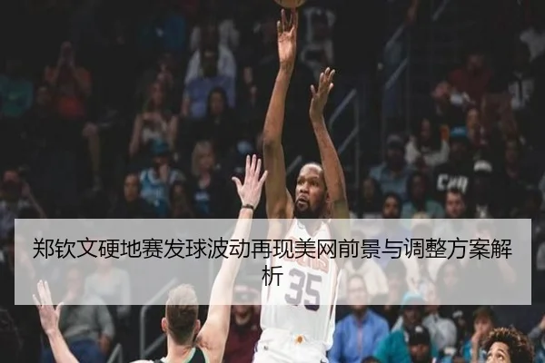 郑钦文硬地赛发球波动再现美网前景与调整方案解析