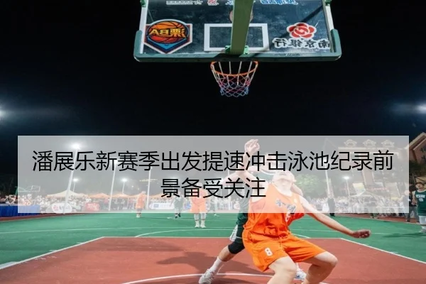 潘展乐新赛季出发提速冲击泳池纪录前景备受关注